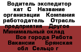 Водитель-экспедитор кат. С › Название организации ­ Компания-работодатель › Отрасль предприятия ­ Другое › Минимальный оклад ­ 55 000 - Все города Работа » Вакансии   . Брянская обл.,Сельцо г.